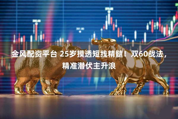金风配资平台 25岁摸透短线精髓！双60战法，精准潜伏主升浪