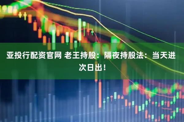 亚投行配资官网 老王持股：隔夜持股法：当天进 次日出！