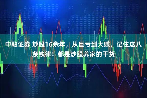 中融证券 炒股16余年，从巨亏到大赚，记住这八条铁律！都是炒股养家的干货