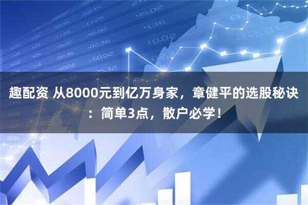 趣配资 从8000元到亿万身家，章健平的选股秘诀：简单3点，散户必学！