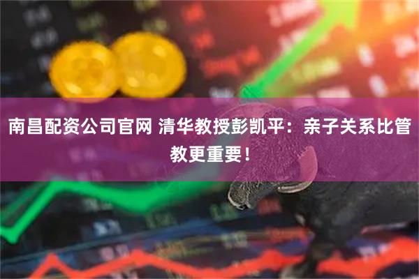 南昌配资公司官网 清华教授彭凯平：亲子关系比管教更重要！