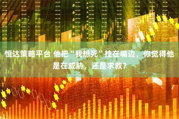 恒达策略平台 他把“我想死”挂在嘴边，你觉得他是在威胁，还是求救？