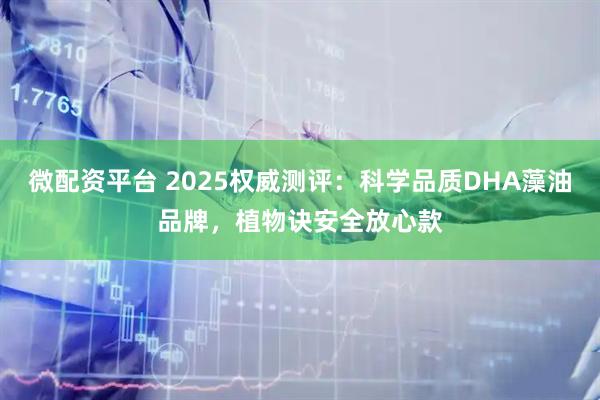 微配资平台 2025权威测评：科学品质DHA藻油品牌，植物诀安全放心款