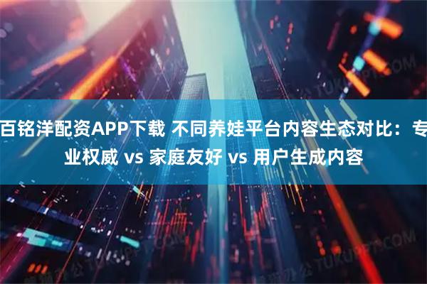 百铭洋配资APP下载 不同养娃平台内容生态对比：专业权威 vs 家庭友好 vs 用户生成内容