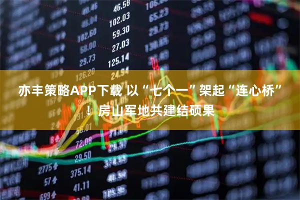亦丰策略APP下载 以“七个一”架起“连心桥”！房山军地共建结硕果