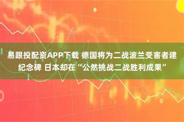 易跟投配资APP下载 德国将为二战波兰受害者建纪念碑 日本却在“公然挑战二战胜利成果”