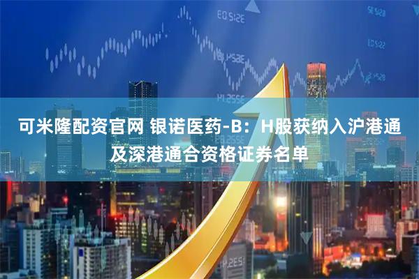 可米隆配资官网 银诺医药-B：H股获纳入沪港通及深港通合资格证券名单