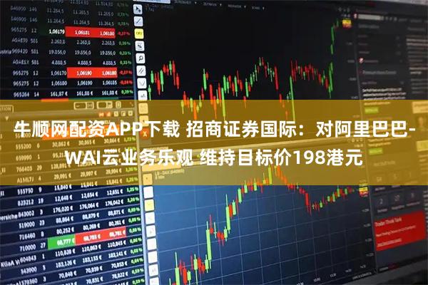 牛顺网配资APP下载 招商证券国际：对阿里巴巴-WAI云业务乐观 维持目标价198港元