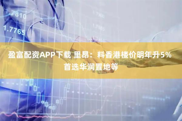 盈富配资APP下载 里昂：料香港楼价明年升5% 首选华润置地等