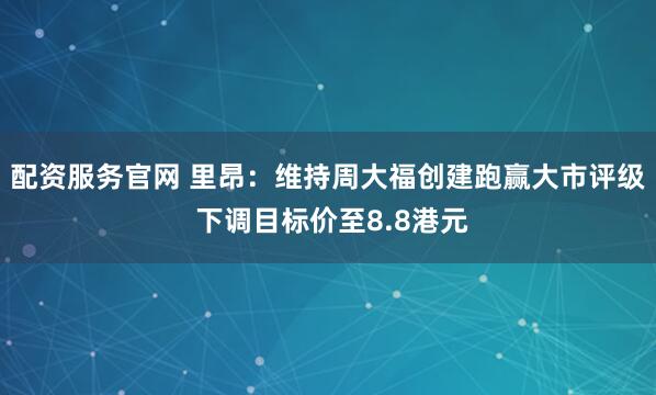 配资服务官网 里昂：维持周大福创建跑赢大市评级 下调目标价至8.8港元