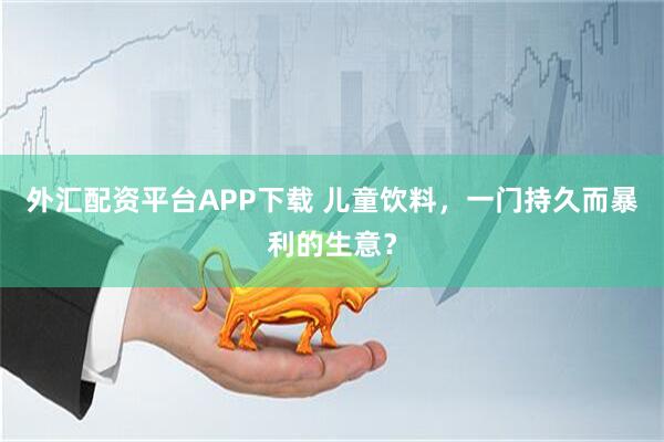 外汇配资平台APP下载 儿童饮料，一门持久而暴利的生意？