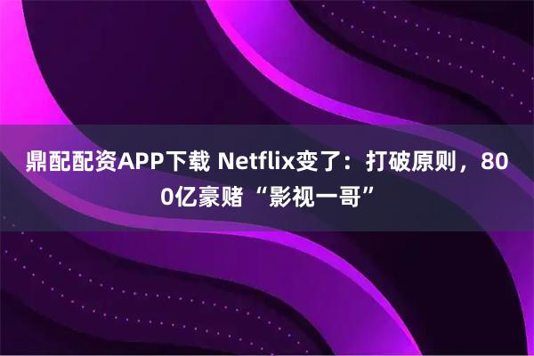 鼎配配资APP下载 Netflix变了：打破原则，800亿豪赌 “影视一哥”
