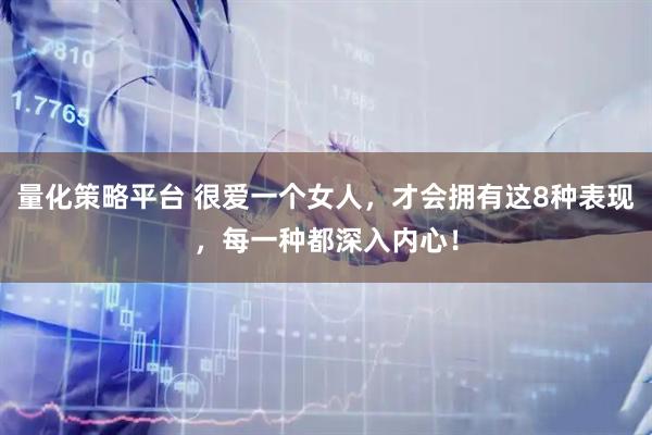 量化策略平台 很爱一个女人，才会拥有这8种表现，每一种都深入内心！