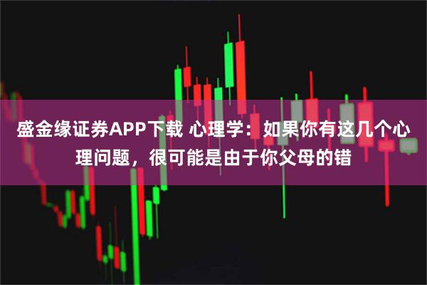 盛金缘证券APP下载 心理学：如果你有这几个心理问题，很可能是由于你父母的错