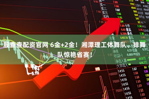 股查查配资官网 6金+2金！湘潭理工体舞队、排舞队惊艳省赛！