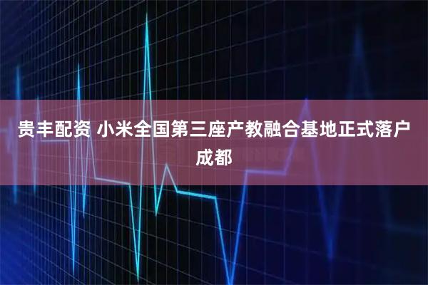 贵丰配资 小米全国第三座产教融合基地正式落户成都