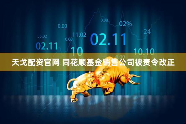 天戈配资官网 同花顺基金销售公司被责令改正