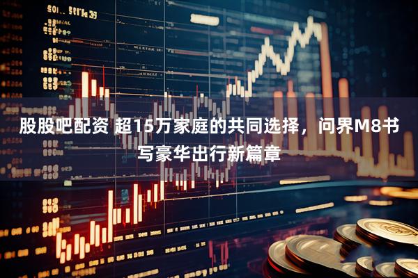 股股吧配资 超15万家庭的共同选择，问界M8书写豪华出行新篇章