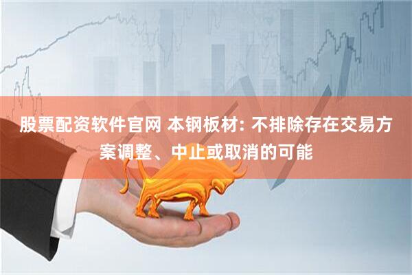 股票配资软件官网 本钢板材: 不排除存在交易方案调整、中止或取消的可能