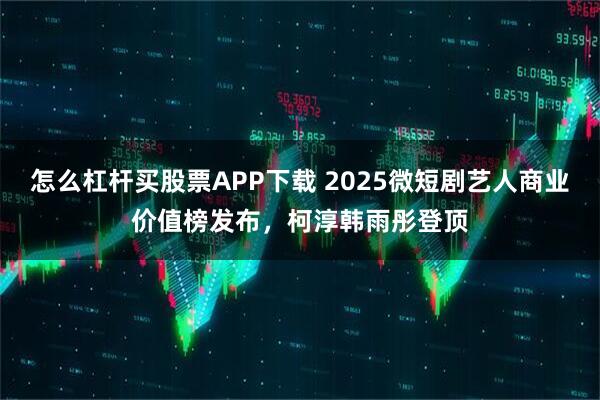 怎么杠杆买股票APP下载 2025微短剧艺人商业价值榜发布，柯淳韩雨彤登顶