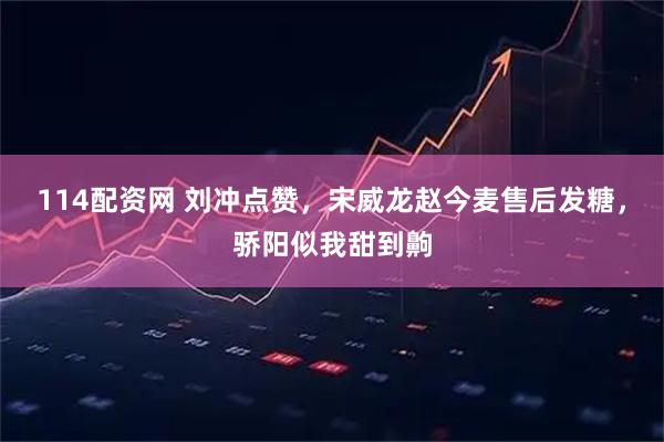 114配资网 刘冲点赞，宋威龙赵今麦售后发糖，骄阳似我甜到齁