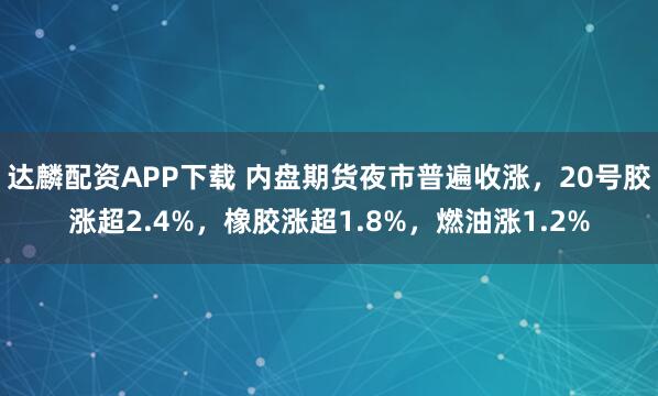 达麟配资APP下载 内盘期货夜市普遍收涨，20号胶涨超2.4%，橡胶涨超1.8%，燃油涨1.2%