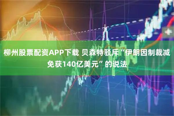 柳州股票配资APP下载 贝森特驳斥“伊朗因制裁减免获140亿美元”的说法