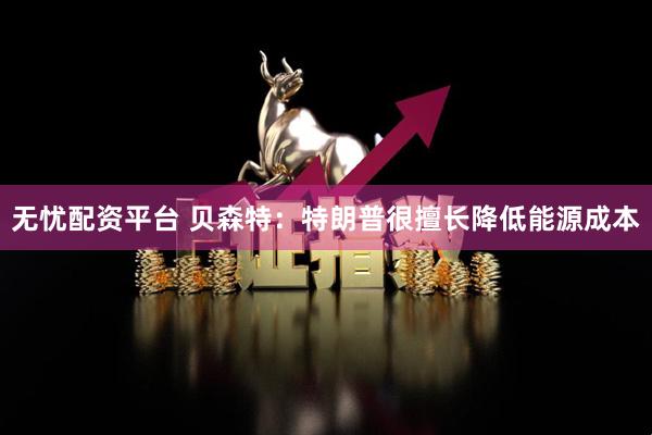 无忧配资平台 贝森特：特朗普很擅长降低能源成本