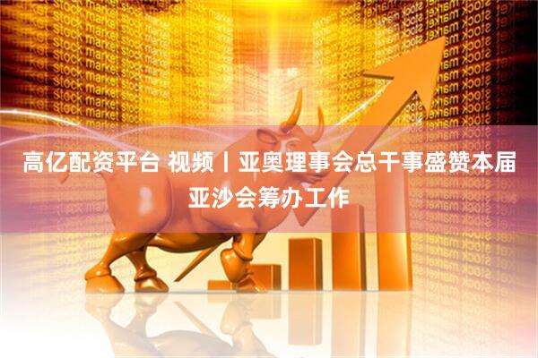 高亿配资平台 视频丨亚奥理事会总干事盛赞本届亚沙会筹办工作