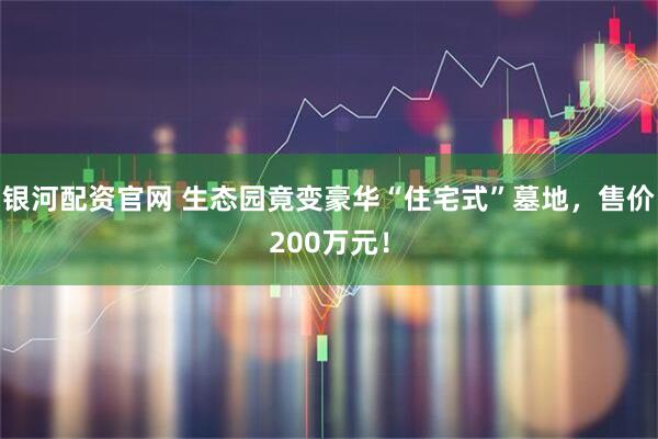 银河配资官网 生态园竟变豪华“住宅式”墓地，售价200万元！