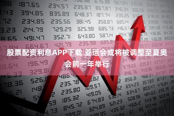 股票配资利息APP下载 亚运会或将被调整至夏奥会前一年举行