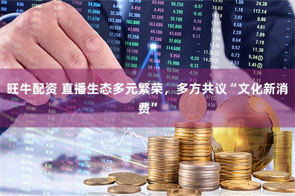 旺牛配资 直播生态多元繁荣，多方共议“文化新消费”