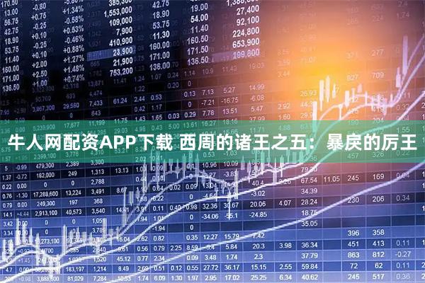 牛人网配资APP下载 西周的诸王之五：暴戾的厉王