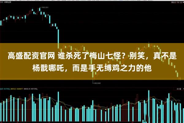 高盛配资官网 谁杀死了梅山七怪？别笑，真不是杨戬哪吒，而是手无缚鸡之力的他