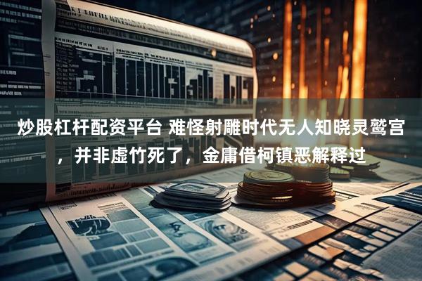 炒股杠杆配资平台 难怪射雕时代无人知晓灵鹫宫，并非虚竹死了，金庸借柯镇恶解释过