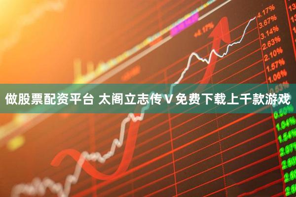 做股票配资平台 太阁立志传Ⅴ免费下载上千款游戏