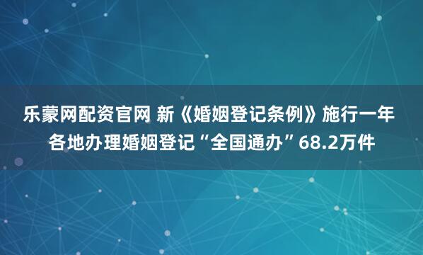 乐蒙网配资官网 新《婚姻登记条例》施行一年 各地办理婚姻登记“全国通办”68.2万件