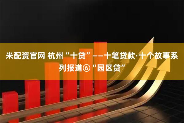 米配资官网 杭州“十贷”——十笔贷款·十个故事系列报道⑥“园区贷”