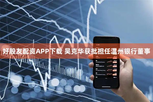 好股友配资APP下载 吴克华获批担任温州银行董事
