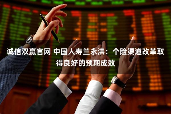 诚信双赢官网 中国人寿兰永洪：个险渠道改革取得良好的预期成效