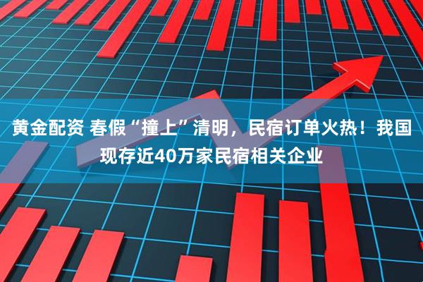 黄金配资 春假“撞上”清明，民宿订单火热！我国现存近40万家民宿相关企业