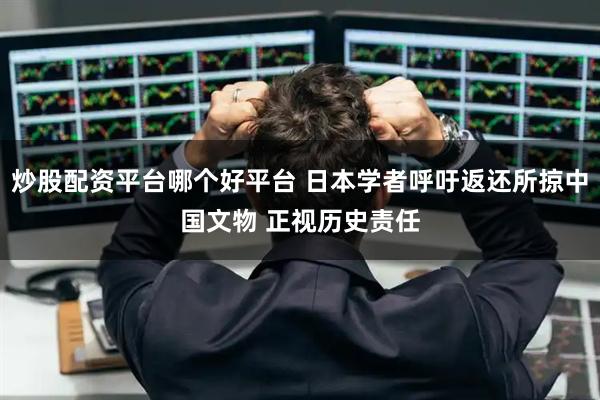 炒股配资平台哪个好平台 日本学者呼吁返还所掠中国文物 正视历史责任