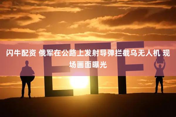 闪牛配资 俄军在公路上发射导弹拦截乌无人机 现场画面曝光