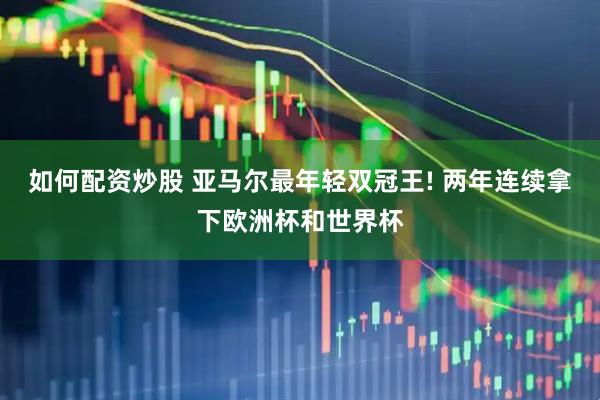 如何配资炒股 亚马尔最年轻双冠王! 两年连续拿下欧洲杯和世界杯