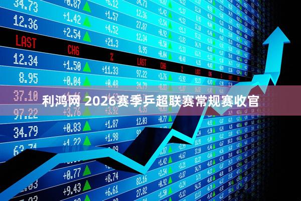 利鸿网 2026赛季乒超联赛常规赛收官