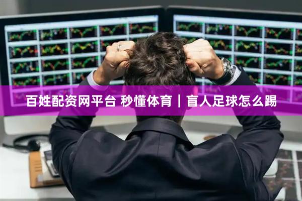 百姓配资网平台 秒懂体育｜盲人足球怎么踢